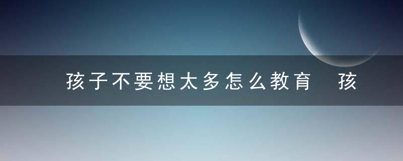 孩子不要想太多怎么教育 孩子不要想太多如何教育